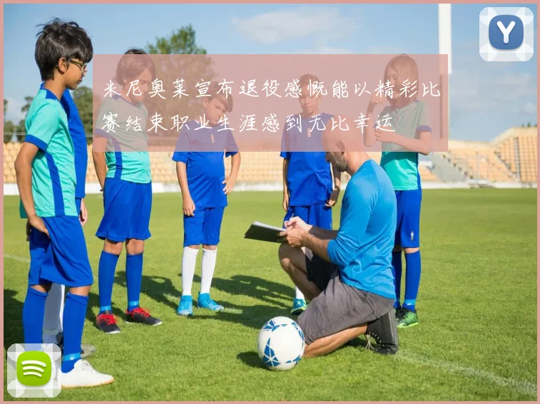 米尼奥莱宣布退役感慨能以精彩比赛结束职业生涯感到无比幸运