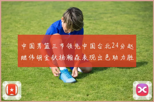 中国男篮三节领先中国台北24分赵继伟胡金秋杨瀚森表现出色助力胜利