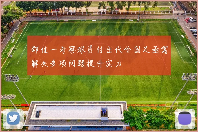 邵佳一考察球员付出代价国足亟需解决多项问题提升实力