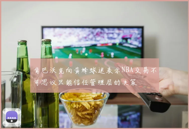 肯巴沃克向黄蜂球迷表示NBA交易不可思议只能信任管理层的决策