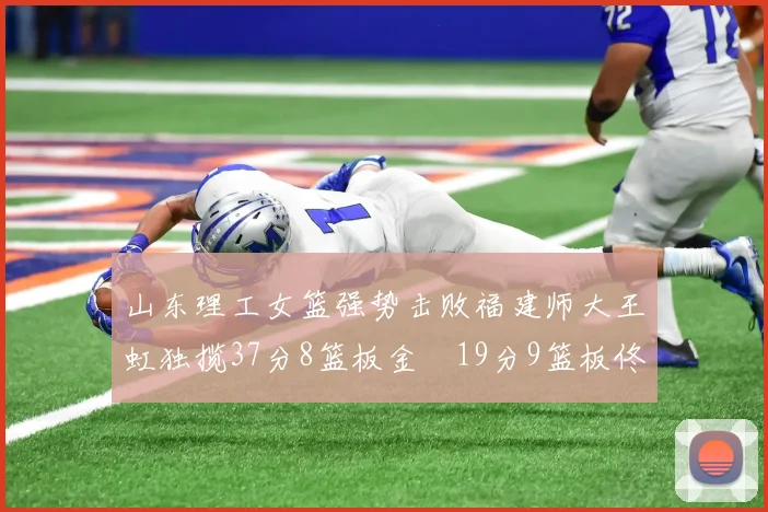 山东理工女篮强势击败福建师大王虹独揽37分8篮板金喆19分9篮板佟欣芷21分6篮板