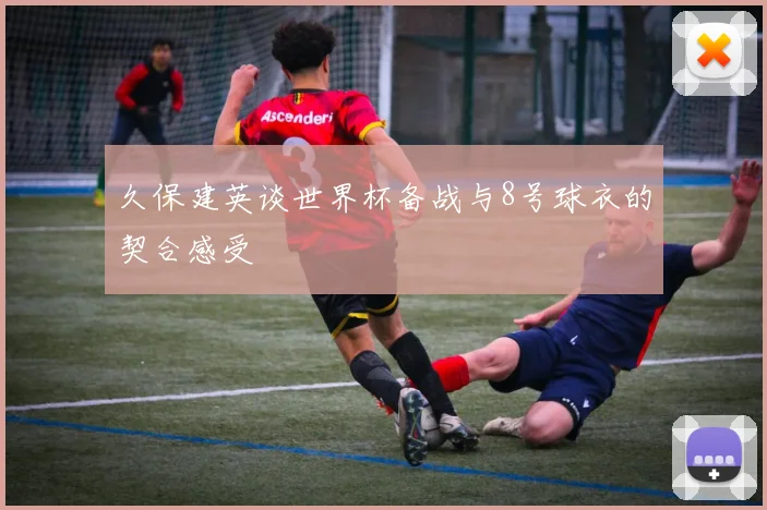 久保建英谈世界杯备战与8号球衣的契合感受