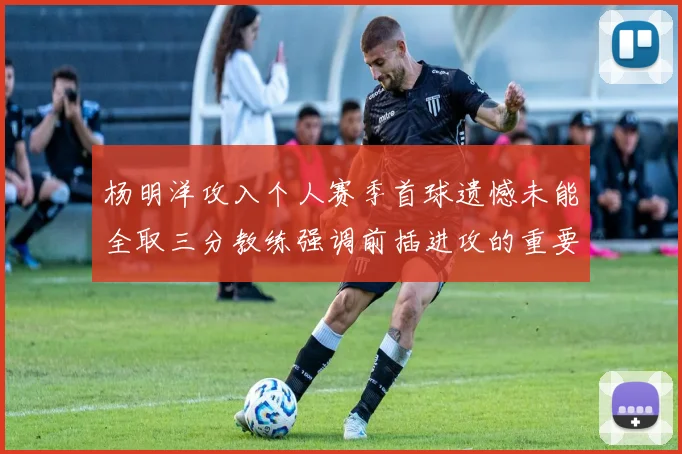 杨明洋攻入个人赛季首球遗憾未能全取三分教练强调前插进攻的重要性
