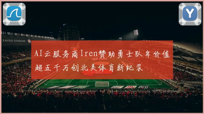 AI云服务商Iren赞助勇士队年价值超五千万创北美体育新纪录