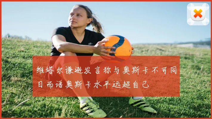 维塔尔谦逊发言称与奥斯卡不可同日而语奥斯卡水平远超自己