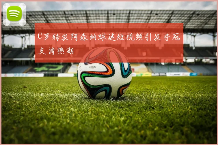 C罗转发阿森纳球迷短视频引发夺冠支持热潮