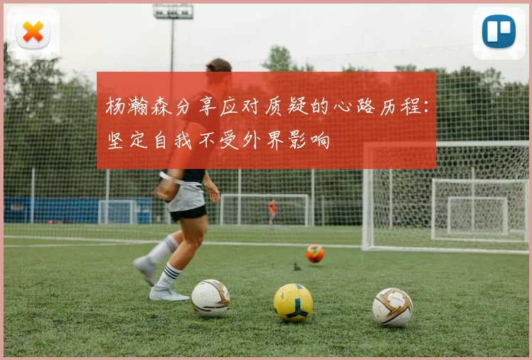 杨瀚森分享应对质疑的心路历程：坚定自我不受外界影响