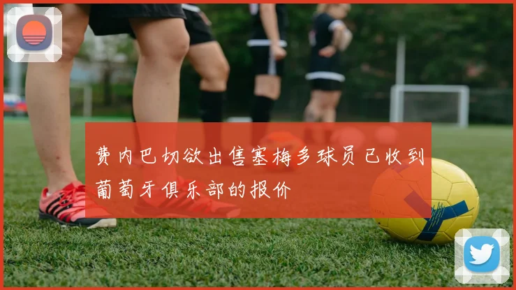 费内巴切欲出售塞梅多球员已收到葡萄牙俱乐部的报价