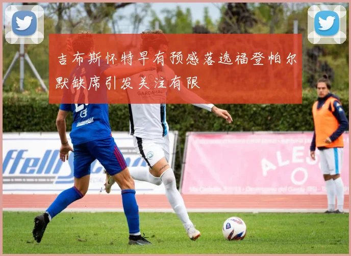 吉布斯怀特早有预感落选福登帕尔默缺席引发关注有限
