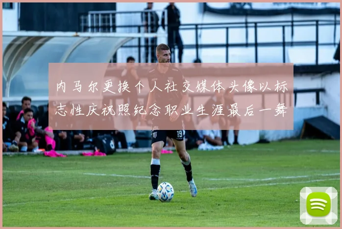 内马尔更换个人社交媒体头像以标志性庆祝照纪念职业生涯最后一舞